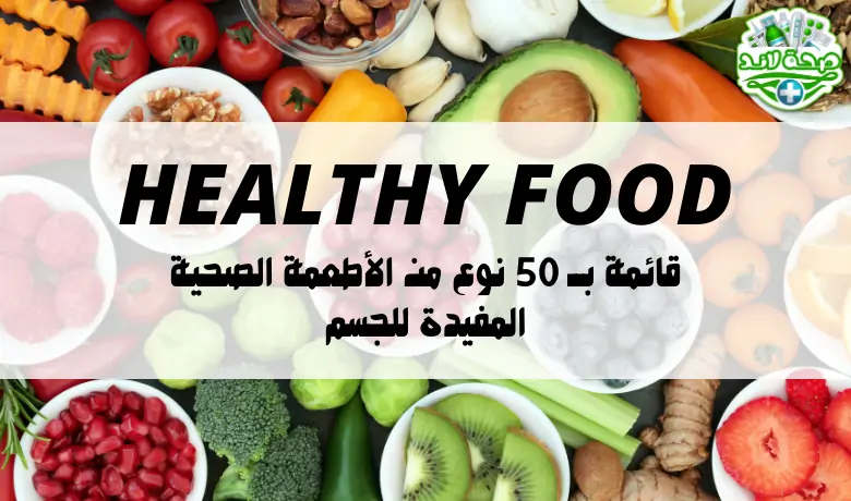 قائمة بــ 50 نوع من الأطعمة الصحية المفيدة للجسم
