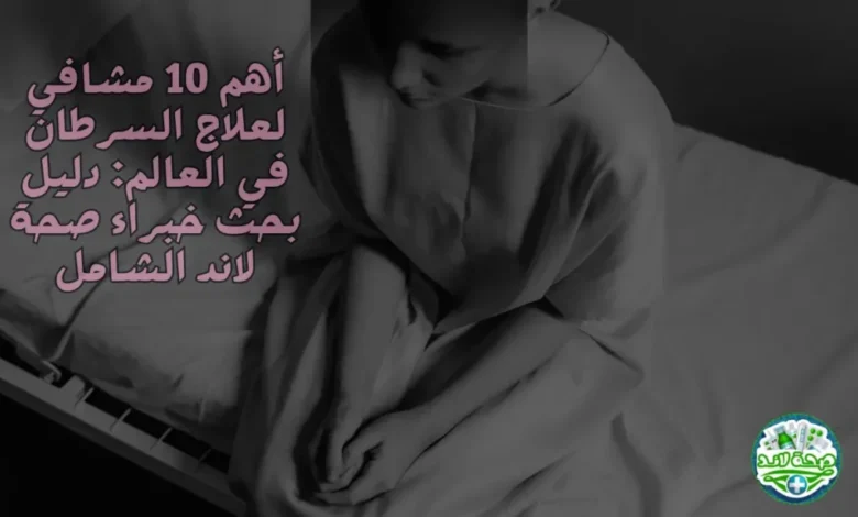 أفضل 10 مشافي لعلاج السرطان في العالم: دليل بحث خبراء صحة لاند الشامل